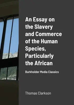 An Essay on the Slavery and Commerce of the Human Species, Particularly the African: Burkholder Media Classics