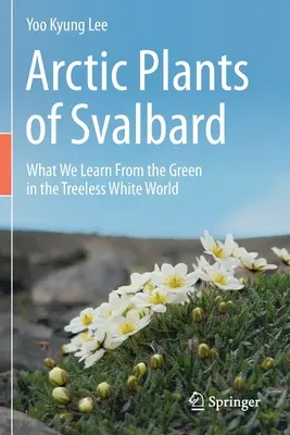 Arktyczne rośliny Svalbardu: Czego uczymy się od zieleni w bezdrzewnym białym świecie - Arctic Plants of Svalbard: What We Learn from the Green in the Treeless White World