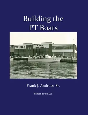 Building the PT Boats: Ilustrowana historia budowy łodzi torpedowych Marynarki Wojennej Stanów Zjednoczonych podczas II wojny światowej - Building the PT Boats: An Illustrated History of U.S. Navy Torpedo Boat Construction in World War II