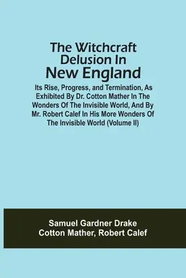 The Witchcraft Delusion In New England; Its Rise, Progress, And Termination, As Exhibited By Dr. Cotton Mather In The Wonders Of The Invisible World,