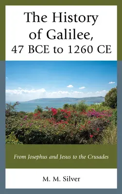 Historia Galilei od 47 roku p.n.e. do 1260 roku n.e: Od Józefa Flawiusza i Jezusa do wypraw krzyżowych - The History of Galilee, 47 BCE to 1260 CE: From Josephus and Jesus to the Crusades