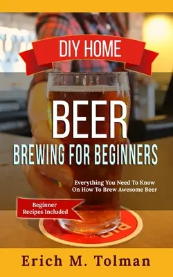 Domowe warzenie piwa dla początkujących: Wszystko, co musisz wiedzieć o tym, jak uwarzyć niesamowite piwo (w tym przepisy dla początkujących) - DIY Home Beer Brewing For Beginners: Everything You Need To Know On How To Brew Awesome Beer (Beginner Recipes Included)