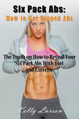 Six Pack Abs: How to Get Ripped Abs: Prawda o tym, jak ujawnić swój sześciopak z dietą i ćwiczeniami - Six Pack Abs: How to Get Ripped Abs: The Truth on How to Reveal Your Six Pack Abs with Diet and Exercise