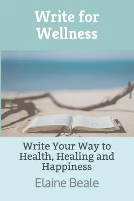 Pisz dla dobrego samopoczucia: Napisz swoją drogę do zdrowia, uzdrowienia i szczęścia - Write for Wellness: Write Your Way to Health, Healing and Happiness
