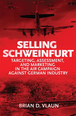 Sprzedaż Schweinfurtu: Ukierunkowanie oceny i marketingu w kampanii lotniczej przeciwko niemieckiemu przemysłowi - Selling Schweinfurt: Targeting Assessment and Marketing in the Air Campaign Against German Industry
