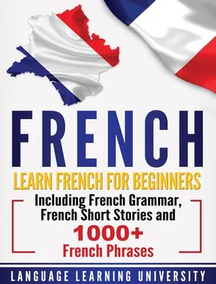 Francuski: Nauka francuskiego dla początkujących, w tym francuska gramatyka, francuskie opowiadania i ponad 1000 francuskich zwrotów - French: Learn French For Beginners Including French Grammar, French Short Stories and 1000+ French Phrases