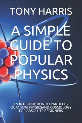 Prosty przewodnik po fizyce popularnej: Wprowadzenie do cząstek, fizyki kwantowej i kosmologii dla zupełnie początkujących - A Simple Guide to Popular Physics: An Introduction to Particles, Quantum Physicsand Cosmology for Absolute Beginners