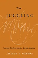 Żonglująca matka: Cofanie się w wieku niepokoju - The Juggling Mother: Coming Undone in the Age of Anxiety