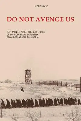 Nie mścij nas: Świadectwa o cierpieniach Rumunów deportowanych z Besarabii na Syberię - Do Not Avenge Us: Testimonies about the Suffering of the Romanians Deported from Bessarabia to Siberia