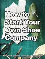 Jak założyć własną firmę obuwniczą: Przewodnik dla początkujących, jak projektować, produkować i sprzedawać buty - How to Start Your Own Shoe Company: A start-up guide to designing, manufacturing, and marketing shoes