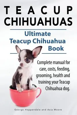 Teacup Chihuahua. Teacup Chihuahua kompletny podręcznik opieki, kosztów, karmienia, pielęgnacji, zdrowia i szkolenia. Ultimate Teacup Chihuahua Book. - Teacup Chihuahuas. Teacup Chihuahua complete manual for care, costs, feeding, grooming, health and training. Ultimate Teacup Chihuahua Book.