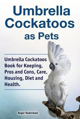 Kakadu parasolowate jako zwierzęta domowe. Książka o kakadu parasolowatych, zalety i wady, opieka, trzymanie, dieta i zdrowie. - Umbrella Cockatoos as Pets. Umbrella Cockatoos Book for Keeping, Pros and Cons, Care, Housing, Diet and Health.