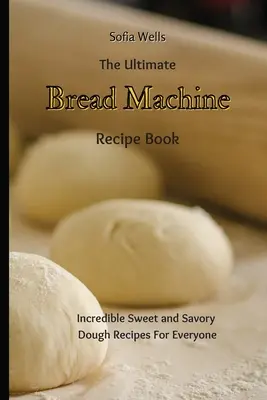 Najlepsza książka z przepisami na maszynę do chleba: Niesamowite słodkie i pikantne przepisy na ciasto dla każdego - The Ultimate Bread Machine Recipe Book: Incredible Sweet and Savory Dough Recipes For Everyone