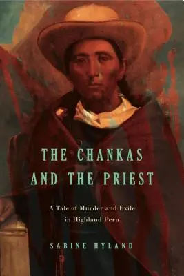 The Chankas and the Priest: Opowieść o morderstwie i wygnaniu w górskim Peru - The Chankas and the Priest: A Tale of Murder and Exile in Highland Peru