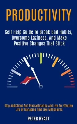 Produktywność: Self Help Guide to Break Bad Habits, Overcome Laziness, and Make Positive Changes That Stick (Stop Addictions and Proc - Productivity: Self Help Guide to Break Bad Habits, Overcome Laziness, and Make Positive Changes That Stick (Stop Addictions and Proc