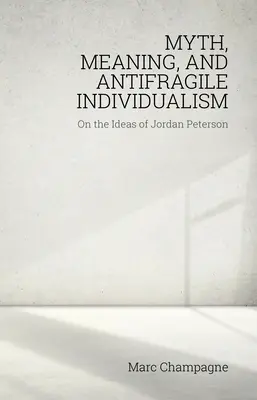 Mit, znaczenie i antykruchy indywidualizm: O ideach Jordana Petersona: O ideach Jordana Petersona - Myth, Meaning, and Antifragile Individualism: On the Ideas of Jordan Peterson: On the Ideas of Jordan Peterson