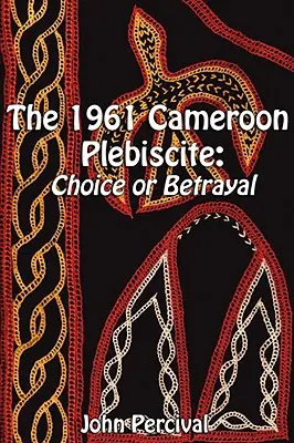 Plebiscyt w Kamerunie w 1961 roku: Wybór czy zdrada - The 1961 Cameroon Plebiscite: Choice or Betrayal