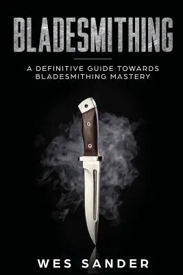 Bladesmithing: Ostateczny przewodnik w kierunku mistrzostwa w kowalstwie ostrzy - Bladesmithing: A Definitive Guide Towards Bladesmithing Mastery