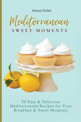 Śródziemnomorskie słodkie chwile: 50 łatwych i pysznych śródziemnomorskich przepisów na śniadanie i słodkie chwile - Mediterranean Sweet Moments: 50 Easy & Delicious Mediterranean Recipes for Your Breakfast & Sweet Moments
