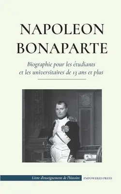 Napolon Bonaparte - Biographie pour les tudiants et les universitaires de 13 ans et plus: