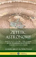 Astronomia zetetetyczna: Ziemia nie jest kulą ziemską - klasyczna książka badająca teorię i doktrynę płaskiej Ziemi (Hardcover) - Zetetic Astronomy: Earth Not a Globe - The Classic Book Examining Flat Earth Theory and Doctrine (Hardcover)