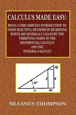 Calculus Made Easy - Będący bardzo prostym wprowadzeniem do tych pięknych metod liczenia, które są ogólnie nazywane przerażającymi nazwami - Calculus Made Easy - Being a Very-Simplest Introduction to Those Beautiful Methods of Reckoning Which Are Generally Called by the TERRIFYING NAMES of