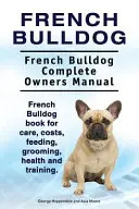 Buldog francuski. Kompletna instrukcja obsługi buldoga francuskiego. Książka o buldogu francuskim - opieka, koszty, żywienie, pielęgnacja, zdrowie i szkolenie. - French Bulldog. French Bulldog Complete Owners Manual. French Bulldog book for care, costs, feeding, grooming, health and training.