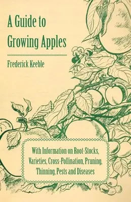 Przewodnik po uprawie jabłoni z informacjami o podkładkach, odmianach, zapylaniu krzyżowym, przycinaniu, przerzedzaniu, szkodnikach i chorobach - A Guide to Growing Apples with Information on Root-Stocks, Varieties, Cross-Pollination, Pruning, Thinning, Pests and Diseases