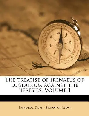 Traktat Ireneusza z Lugdunum przeciwko herezjom; tom 1 - The Treatise of Irenaeus of Lugdunum Against the Heresies; Volume 1