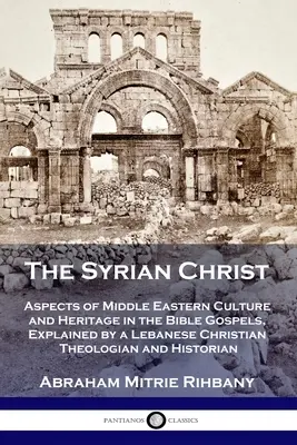 Syryjski Chrystus: Aspekty kultury i dziedzictwa Bliskiego Wschodu w Ewangeliach biblijnych, wyjaśnione przez libańskiego teologa chrześcijańskiego i - The Syrian Christ: Aspects of Middle Eastern Culture and Heritage in the Bible Gospels, Explained by a Lebanese Christian Theologian and