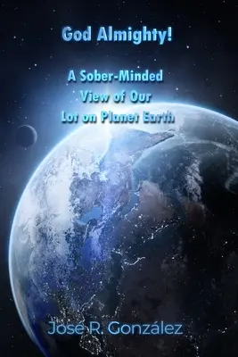 Bóg Wszechmogący! Trzeźwy pogląd na nasz los na planecie Ziemia - God Almighty!: A Sober-Minded View of Our Lot on Planet Earth