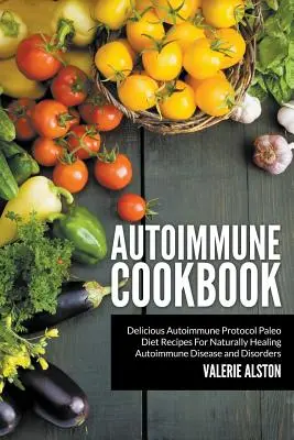 Autoimmunologiczna książka kucharska: Pyszne przepisy na dietę paleo z protokołem autoimmunologicznym do naturalnego leczenia chorób i zaburzeń autoimmunologicznych - Autoimmune Cookbook: Delicious Autoimmune Protocol Paleo Diet Recipes For Naturally Healing Autoimmune Disease and Disorders