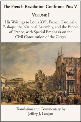 Rewolucja francuska w konfrontacji z Piusem VI: Tom 1: Jego pisma do Ludwika XVI, francuskich kardynałów, biskupów, Zgromadzenia Narodowego i narodu francuskiego - The French Revolution Confronts Pius VI: Volume 1: His Writings to Louis XVI, French Cardinals, Bishops, the National Assembly, and the People of Fran