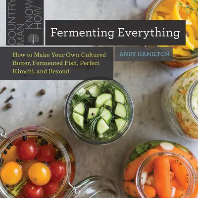 Fermentowanie wszystkiego: jak zrobić własne masło, sfermentowaną rybę, doskonałe kimchi i nie tylko - Fermenting Everything: How to Make Your Own Cultured Butter, Fermented Fish, Perfect Kimchi, and Beyond