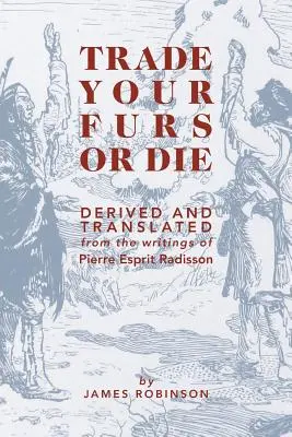 Handluj futrami albo giń: na podstawie i w tłumaczeniu pism Pierre'a Esprita Radissona - Trade Your Furs or Die: Derived and Translated from the Writings of Pierre Esprit Radisson