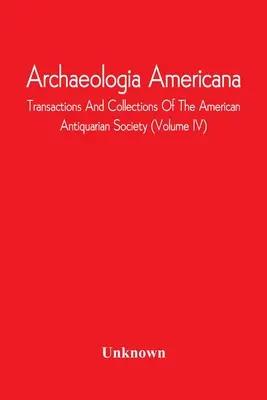 Archaeologia Americana; Transakcje i kolekcje Amerykańskiego Towarzystwa Antykwarycznego (tom Iv) - Archaeologia Americana; Transactions And Collections Of The American Antiquarian Society (Volume Iv)