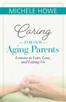 Opieka nad starzejącymi się rodzicami: Lekcje miłości, straty i odpuszczania - Caring for Our Aging Parents: Lessons in Love, Loss and Letting Go