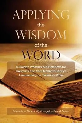 Stosowanie mądrości słowa: Złoty skarbiec cytatów do codziennego życia z komentarza Matthew Henry'ego do całej Biblii - Applying the Wisdom of the Word: A Golden Treasury of Quotations for Everyday Life from Matthew Henry's Commentary On The Whole Bible