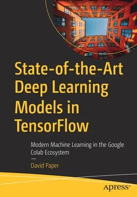 Najnowocześniejsze modele głębokiego uczenia w Tensorflow: Nowoczesne uczenie maszynowe w ekosystemie Google Colab - State-Of-The-Art Deep Learning Models in Tensorflow: Modern Machine Learning in the Google Colab Ecosystem