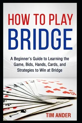 Jak grać w brydża: Przewodnik dla początkujących, jak nauczyć się gry, licytacji, rozdań, kart i strategii, aby wygrać w brydża - How to Play Bridge: A Beginner's Guide to Learning the Game, Bids, Hands, Cards, and Strategies to Win at Bridge