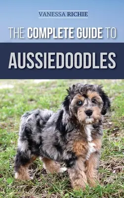 Kompletny przewodnik po Aussiedoodlach: Znajdowanie, opieka, szkolenie, karmienie, socjalizacja i miłość do nowego psa rasy Aussidoodle - The Complete Guide to Aussiedoodles: Finding, Caring For, Training, Feeding, Socializing, and Loving Your New Aussidoodle