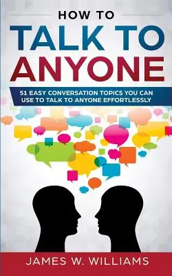 Jak Rozmawiać Z Każdym: 51 Prostych Tematów Rozmowy, Których Możesz Używać, By Rozmawiać Z Każdym Bez Wysiłku - How To Talk To Anyone: 51 Easy Conversation Topics You Can Use to Talk to Anyone Effortlessly