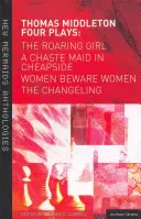 Thomas Middleton: Four Plays: Women Beware Women, the Changeling, the Roaring Girl oraz a Chaste Maid in Cheapside - Thomas Middleton: Four Plays: Women Beware Women, the Changeling, the Roaring Girl and a Chaste Maid in Cheapside