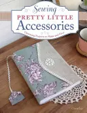 Szycie drobnych akcesoriów: Urocze projekty do wykonania i podarowania - Sewing Pretty Little Accessories: Charming Projects to Make and Give