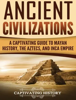 Starożytne cywilizacje: Porywający przewodnik po historii Majów, Azteków i imperium Inków - Ancient Civilizations: A Captivating Guide to Mayan History, the Aztecs, and Inca Empire