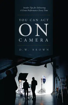 You Can Act on Camera: Praktyczne wskazówki, jak za każdym razem świetnie wypaść przed kamerą - You Can Act on Camera: Insider Tips for Delivering a Great Performance Every Time