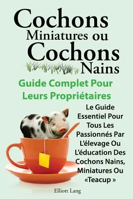 Cochons Miniatures Ou Cochons Nains . Le Guide Essentiel Pour Tous Les Passionnes Par L'Elevage Ou L'Education Des Cochons Nains, Miniatures Ou Teacup