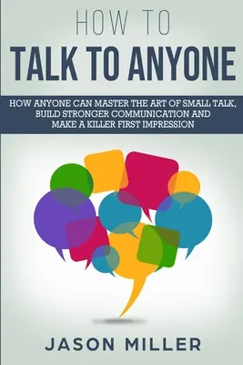 How to Talk to Anyone: Jak każdy może opanować sztukę small talk, zbudować silniejszą komunikację i zrobić zabójcze pierwsze wrażenie - How to Talk to Anyone: How Anyone Can Master the Art of Small Talk, Build Stronger Communication and Make a Killer First Impression