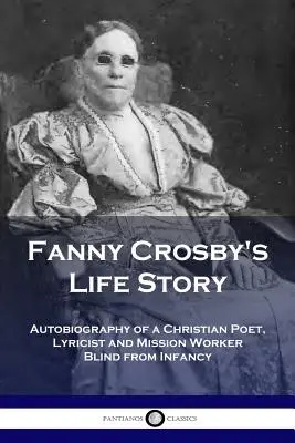Historia życia Fanny Crosby: Autobiografia niewidomej od dzieciństwa chrześcijańskiej poetki, autorki tekstów i misjonarki - Fanny Crosby's Life Story: Autobiography of a Christian Poet, Lyricist and Mission Worker Blind from Infancy