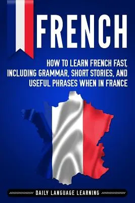 Francuski: Jak szybko nauczyć się francuskiego, w tym gramatyki, krótkich historii i przydatnych zwrotów we Francji - French: How to Learn French Fast, Including Grammar, Short Stories, and Useful Phrases When in France